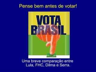 Pense bem antes de votar! Uma breve comparação entre  Lula, FHC, Dilma e Serra. 