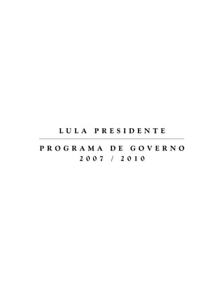 LU L A   P R E S I D E N T E

P R O G R A M A D E G OV E R N O
          2 0 0 7 / 2 0 1 0
 