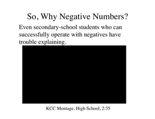 So, Why Negative Numbers? 
Even secondary-school students who can 
successfully operate with negatives have 
trouble explaining. 
KCC Montage, High School, 2:35 
 