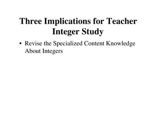 Three Implications for Teacher 
Integer Study 
• Revise the Specialized Content Knowledge 
About Integers 
 