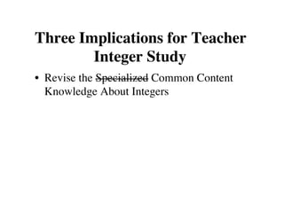 Three Implications for Teacher 
Integer Study 
• Revise the Specialized Common Content 
Knowledge About Integers 
 