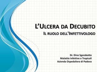 L’ULCERA DA DECUBITO
IL RUOLO DELL'INFETTIVOLOGO
Dr. Dino Sgarabotto
Malattie Infettive e Tropicali
Azienda Ospedaliera di Padova
 