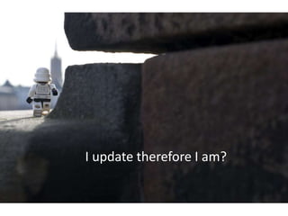 I update therefore I am?
 