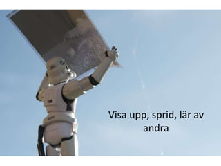 Visa upp, sprid, lär av
       andra
 