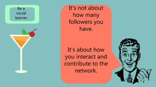 It’s not about
how many
followers you
have.
It’s about how
you interact and
contribute to the
network.
Be a
social
learner
 