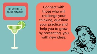 Connect with
those who will
challenge your
thinking, question
your practice and
help you to grow
by presenting you
with new ideas.
Be literate in
social networks
 