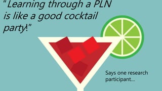 “Learning through a PLN
is like a good cocktail
party!”
Says one research
participant…
 