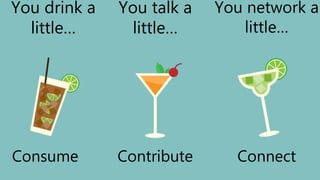 You talk a
little…
You drink a
little…
You network a
little…
Contribute ConnectConsume
 