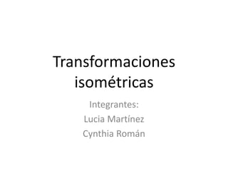 Transformaciones
isométricas
Integrantes:
Lucia Martínez
Cynthia Román
 