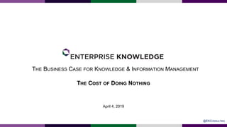 THE BUSINESS CASE FOR KNOWLEDGE & INFORMATION MANAGEMENT
April 4, 2019
THE COST OF DOING NOTHING
@EKCONSULTING
 