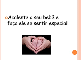 Acalente

o seu bebê e
faça ele se sentir especial!

 