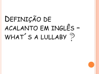 DEFINIÇÃO DE
ACALANTO EM INGLÊS
WHAT´S A LULLABY

–

 