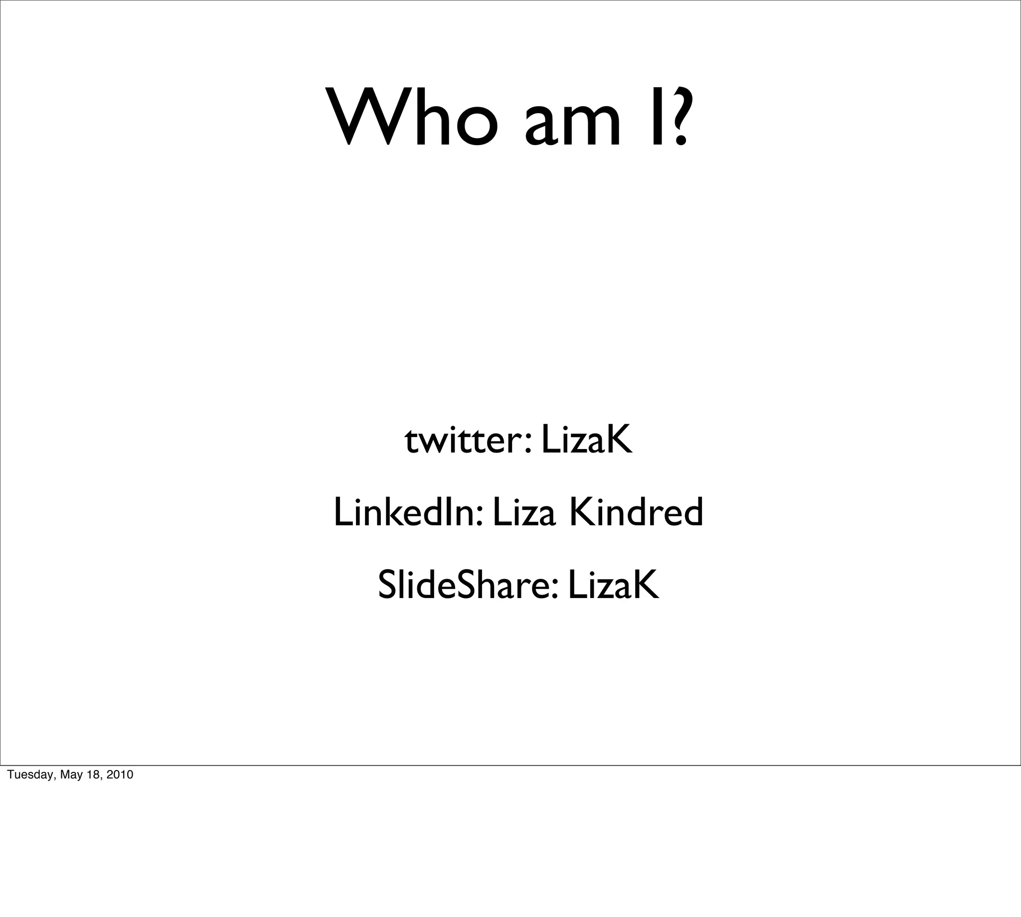 Who am I?


                            twitter: LizaK
                        LinkedIn: Liza Kindred
                          SlideShare: LizaK



Tuesday, May 18, 2010
 