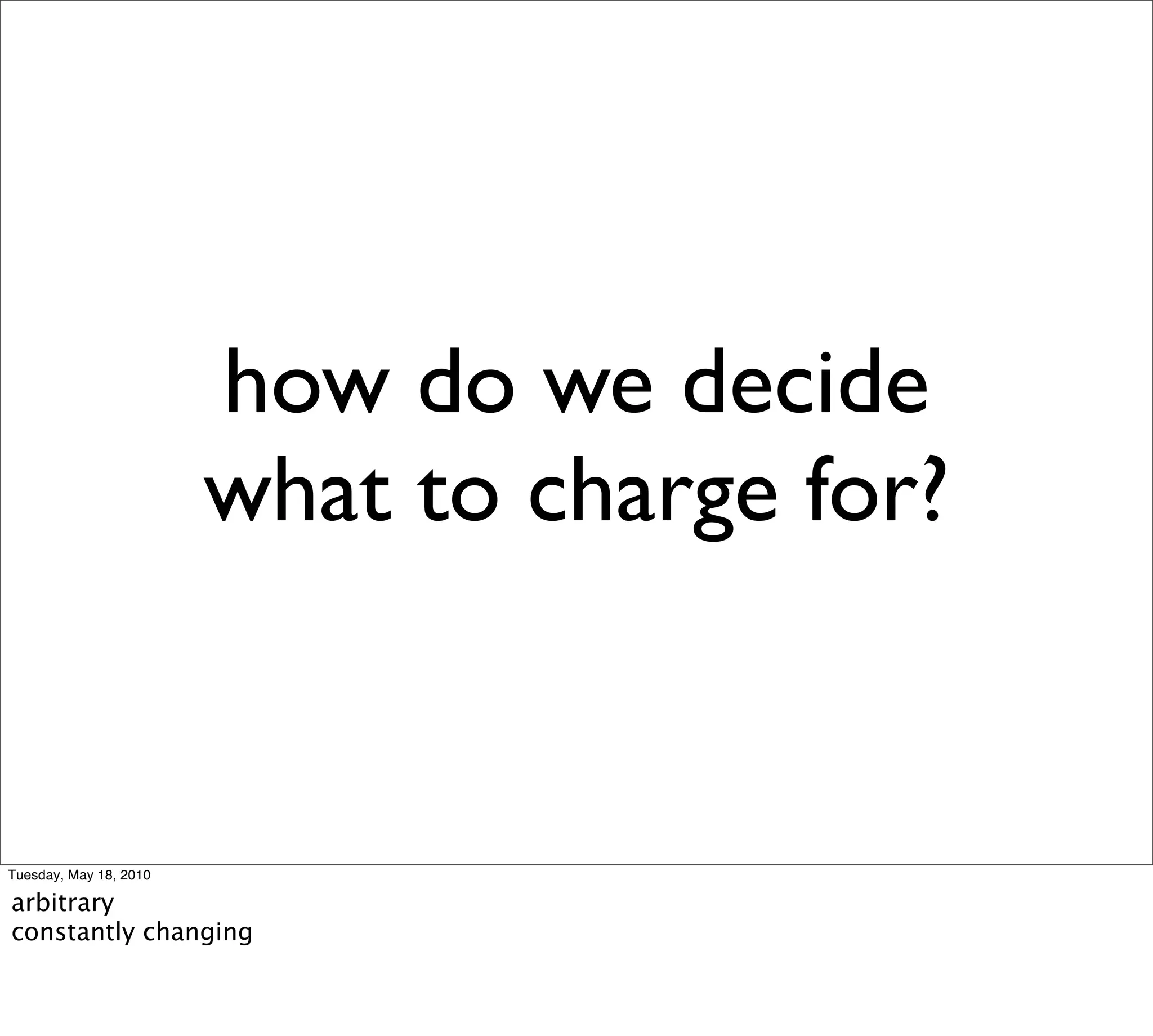 how do we decide
                        what to charge for?


Tuesday, May 18, 2010

arbitrary
constantly changing
 