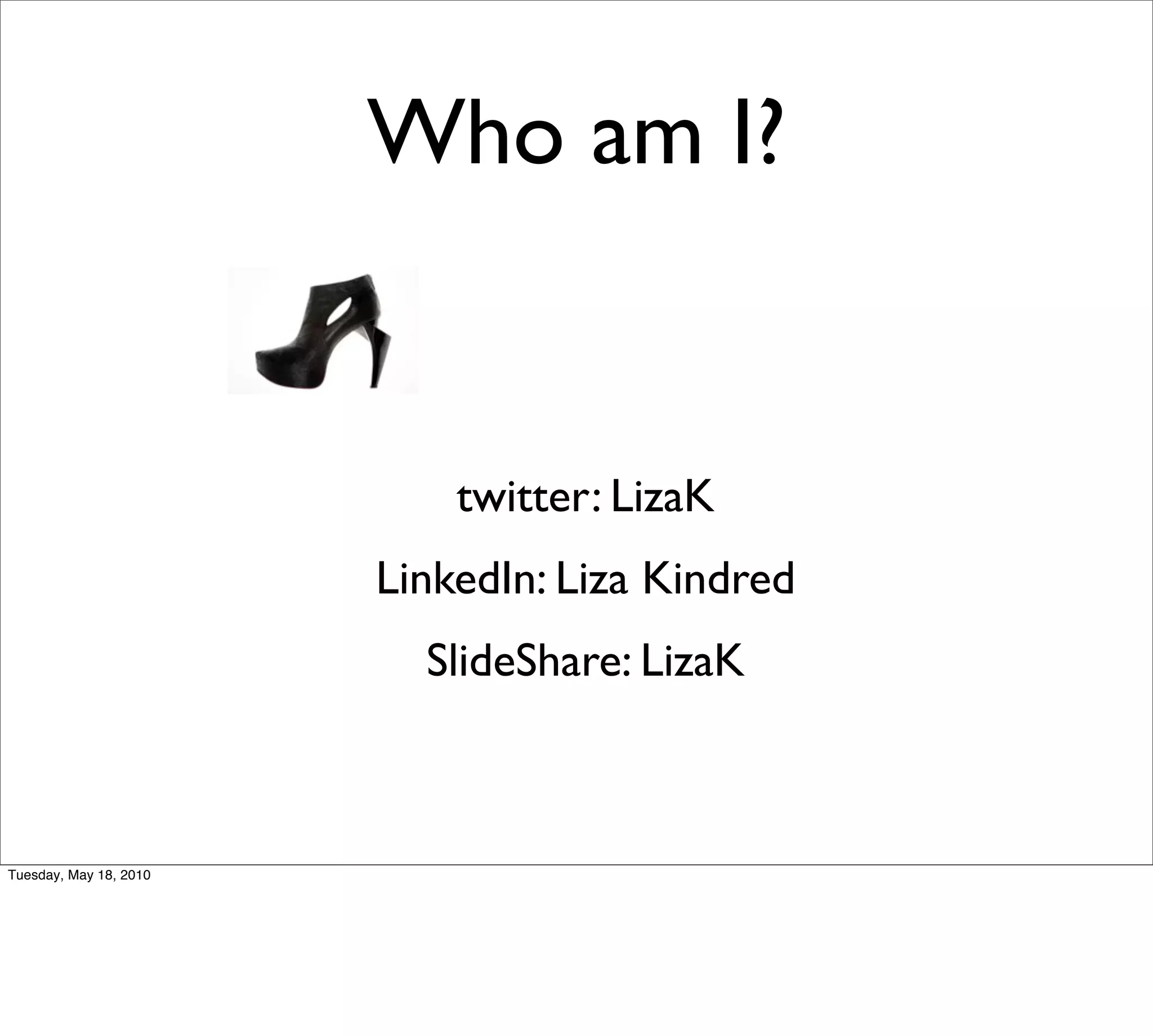 Who am I?


                            twitter: LizaK
                        LinkedIn: Liza Kindred
                          SlideShare: LizaK



Tuesday, May 18, 2010
 
