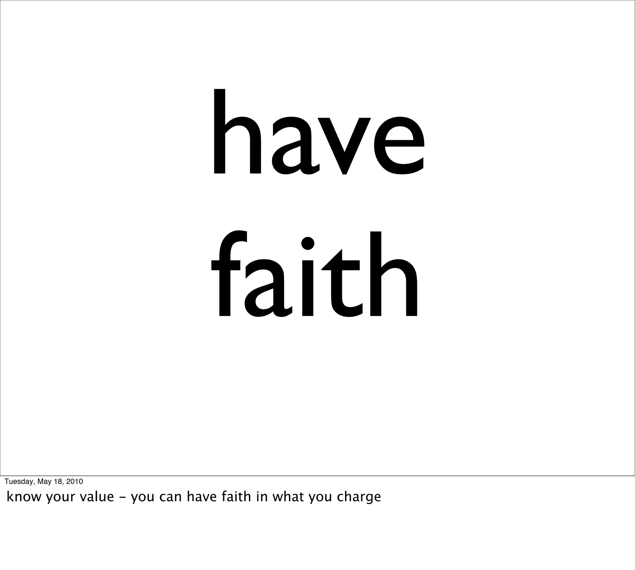 have
                             faith
Tuesday, May 18, 2010

know your value - you can have faith in what you charge
 
