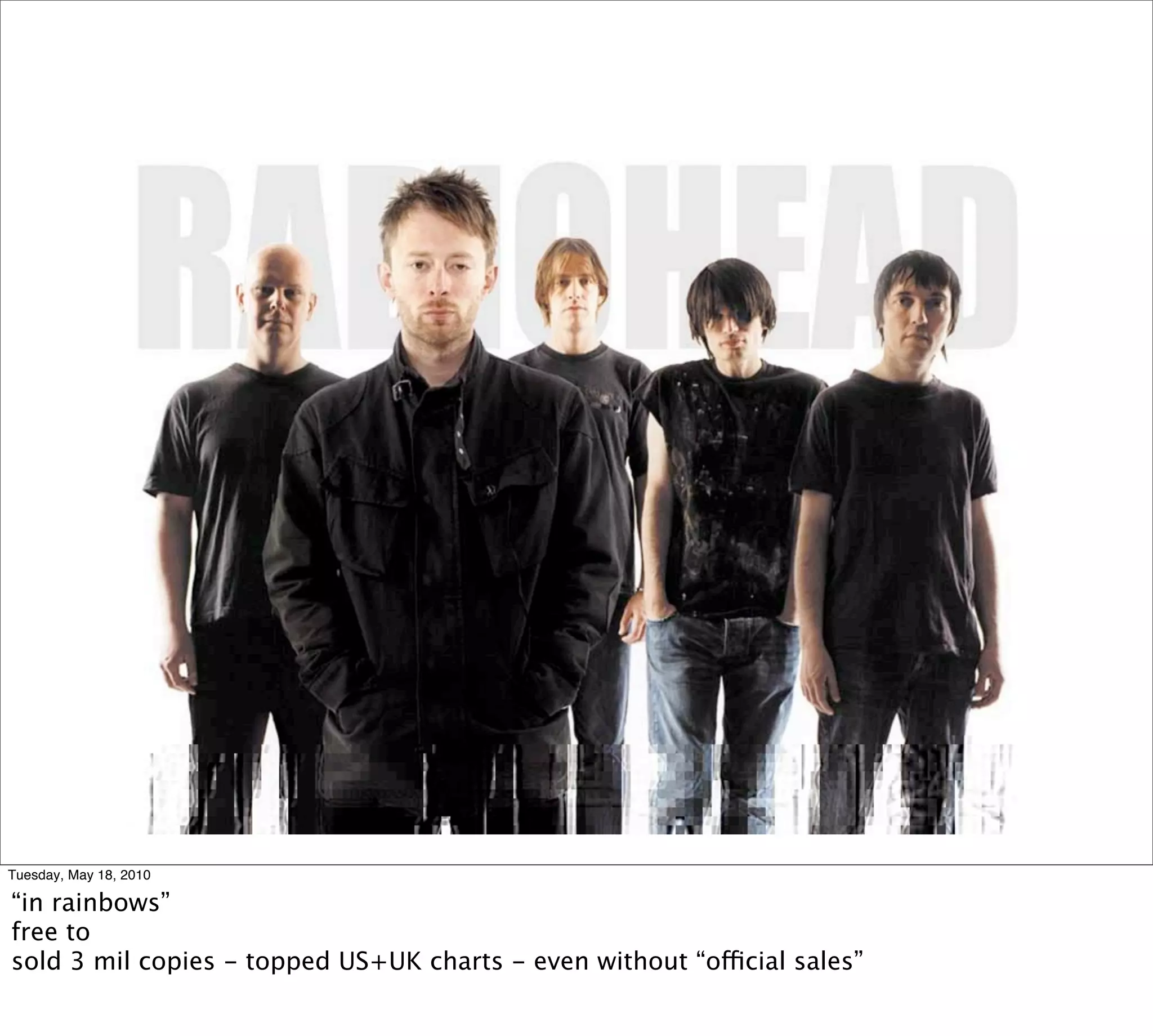 Tuesday, May 18, 2010

“in rainbows”
free to
sold 3 mil copies - topped US+UK charts - even without “official sales”
 