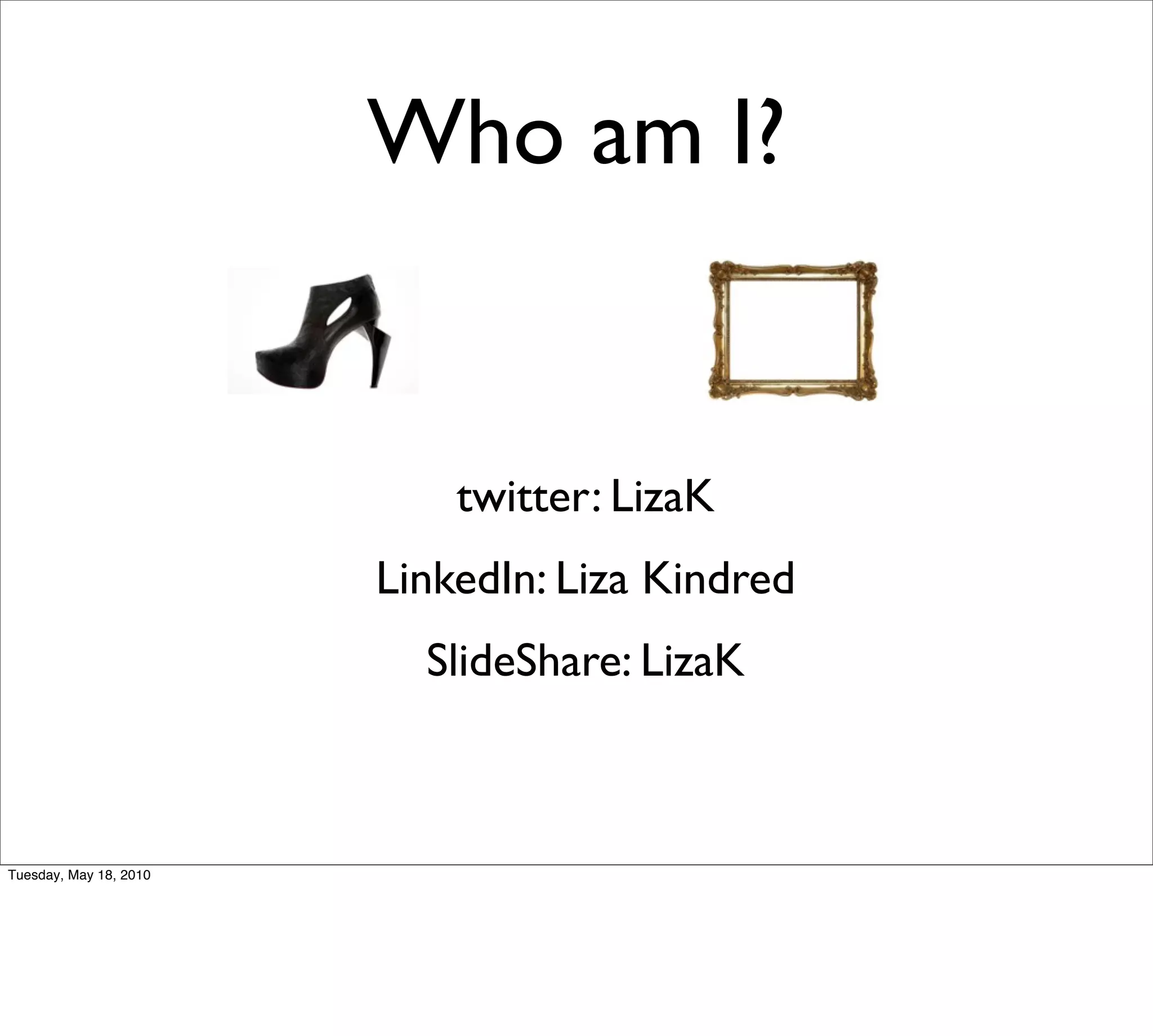 Who am I?


                            twitter: LizaK
                        LinkedIn: Liza Kindred
                          SlideShare: LizaK



Tuesday, May 18, 2010
 