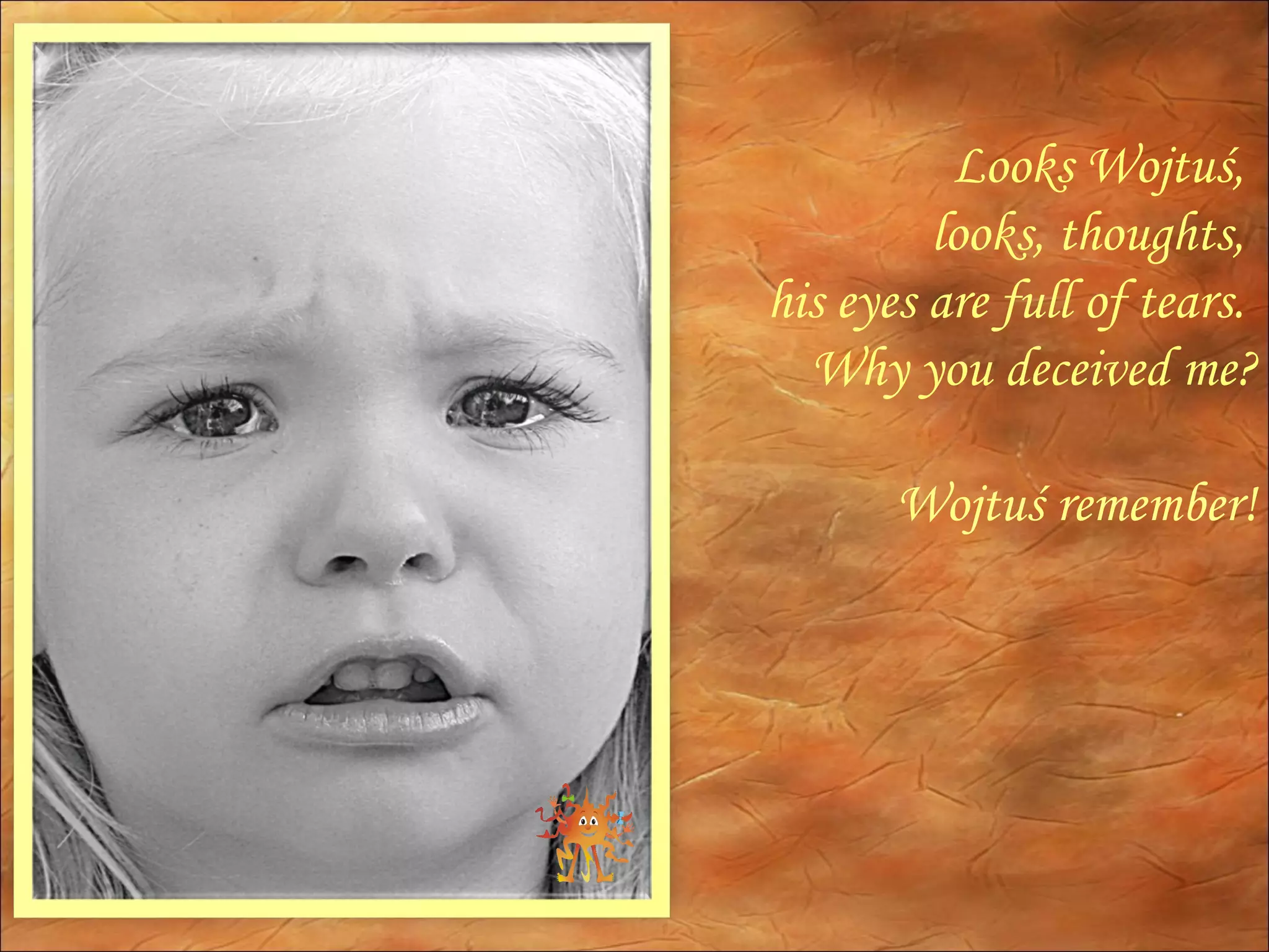 Looks Wojtuś,  looks, thoughts,  his eyes are full of tears.  Why you deceived me? Wojtuś remember! 