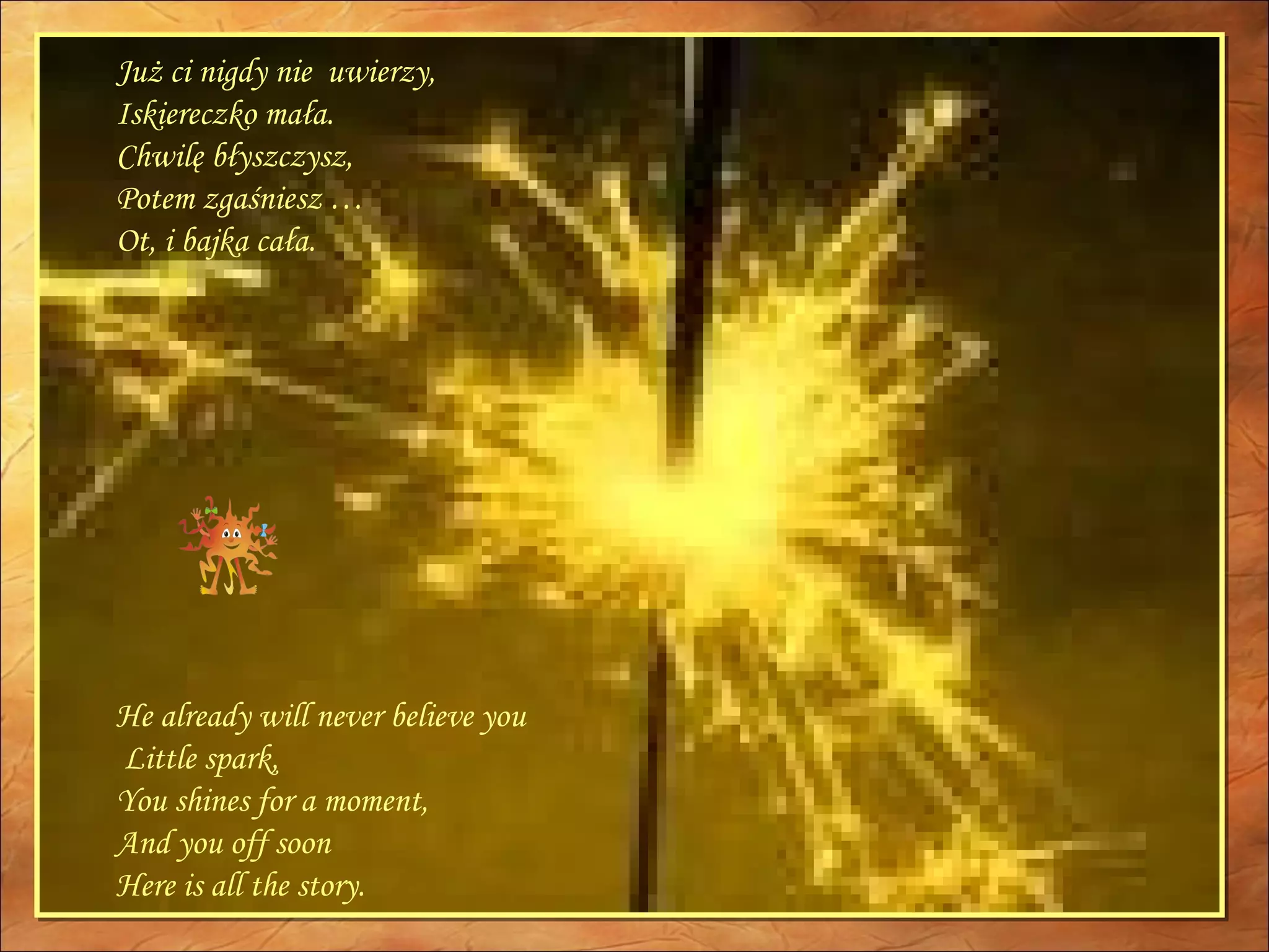 Już ci nigdy nie  uwierzy, Iskiereczko mała. Chwilę błyszczysz, Potem zgaśniesz …  Ot, i bajka cała. He already will never believe you  Little spark, You shines for a moment, And you off soon Here is all the story. 