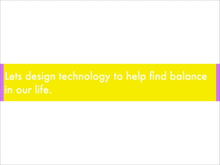 Lets design technology to help ﬁnd balance
in our life.
 