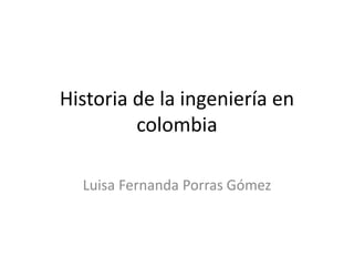 Historia de la ingeniería en
colombia
Luisa Fernanda Porras Gómez
 