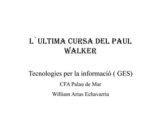 L`ULTIMA CURSA DEL PAUL
WALKER
Tecnologies per la informació ( GES)
CFA Palau de Mar
William Arias Echavarria
 