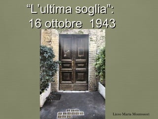 ““LL’ultima soglia”:’ultima soglia”:
16 ottobre 194316 ottobre 1943
Liceo Maria Montessori
 
