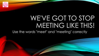WE'VE GOT TO STOP
MEETING LIKE THIS!
Use the words "meet" and "meeting" correctly
 