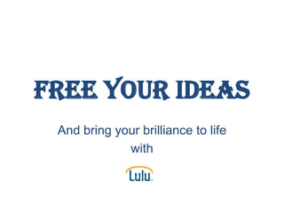 FREE YOUR IDEAS And bring your brilliance to life  with 