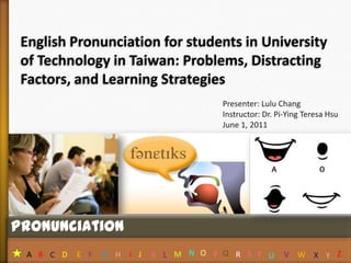 1 English Pronunciation for students in University of Technology in Taiwan: Problems, Distracting Factors, and Learning Strategies Presenter: Lulu Chang  Instructor: Dr. Pi-Ying Teresa Hsu June 1, 2011 Pronunciation N O Q S Z P J M A B D E F G H I K R V C L T W X Y U 