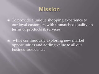 



To provide a unique shopping experience to
our loyal customers with unmatched quality, in
terms of products & services.
while continuously exploring new market
opportunities and adding value to all our
business associates.

 