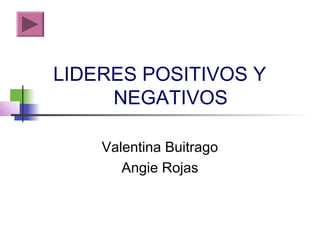 LIDERES POSITIVOS Y
NEGATIVOS
Valentina Buitrago
Angie Rojas
 