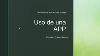 z
Uso de una
APP
Desarrollo de Aplicaciones Móviles
Elizabeth Chávez Santana
 