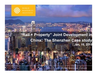 “Rail + Property” Joint Development in
China: The Shenzhen Case study
Jan. 16, 2015
  World  Resources  Ins.tute
 