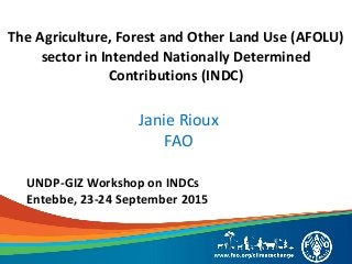 The Agriculture, Forest and Other Land Use (AFOLU)
sector in Intended Nationally Determined
Contributions (INDC)
Janie Rioux
FAO
UNDP-GIZ Workshop on INDCs
Entebbe, 23-24 September 2015
 