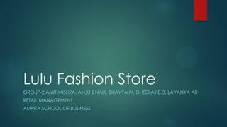 Lulu Fashion Store
GROUP-2 AMIT MISHRA, ANJU S NAIR, BHAVYA M, DHEERAJ E.D, LAVANYA AB
RETAIL MANAGEMENT
AMRITA SCHOOL OF BUSINESS
 