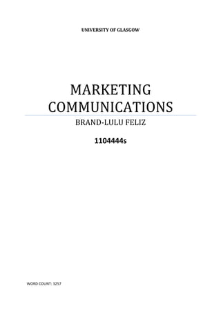 UNIVERSITY OF GLASGOW




           MARKETING
         COMMUNICATIONS
                   BRAND-LULU FELIZ

                        1104444s




WORD COUNT: 3257
 