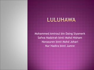 Mohammed Amiroul bin Daing Siyamerk Safwa Nadzirah binti Mohd Hisham Norazuren binti Mohd Johari Nur Hadira binti Jumre 
