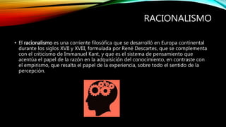 RACIONALISMO
• El racionalismo es una corriente filosófica que se desarrolló en Europa continental
durante los siglos XVII...