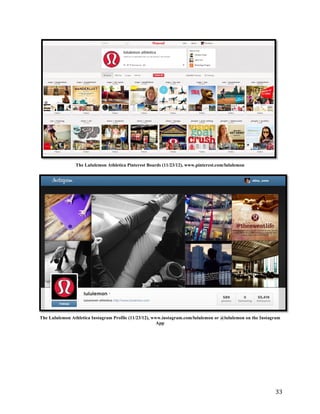 The Lululemon Athletica Pinterest Boards (11/23/12), www.pinterest.com/lululemon




The Lululemon Athletica Instagram Profile (11/23/12), www.instagram.com/lululemon or @lululemon on the Instagram
                                                        App




                                                                                                             33
 