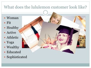 What does the lululemon customer look like?
—  Woman
—  Fit
—  Healthy
—  Active
—  Athletic
—  Yoga
—  Wealthy
—  Educated
—  Sophisticated

 