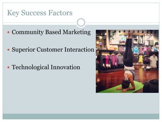 Key Success Factors
—  Community Based Marketing
—  Superior Customer Interaction
—  Technological Innovation

 