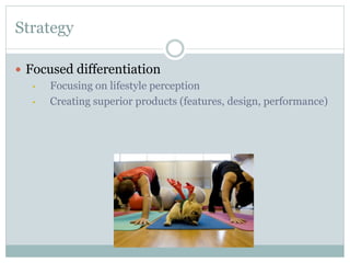 Strategy
—  Focused differentiation
• 
Focusing on lifestyle perception
• 
Creating superior products (features, design, performance)

 