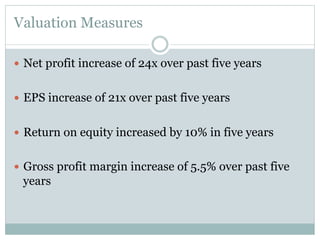 Valuation Measures
—  Net profit increase of 24x over past five years
—  EPS increase of 21x over past five years
—  Return on equity increased by 10% in five years
—  Gross profit margin increase of 5.5% over past five

years

 