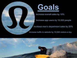Goals
Increase men’s department sales by 20%
Increase traffic to website by 10,000 visitors a day
Increase app users by 15,000 people
Increase overall sales by 10%
 