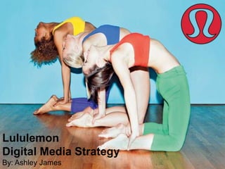 Lululemon
Digital Media Strategy
By: Ashley James
 