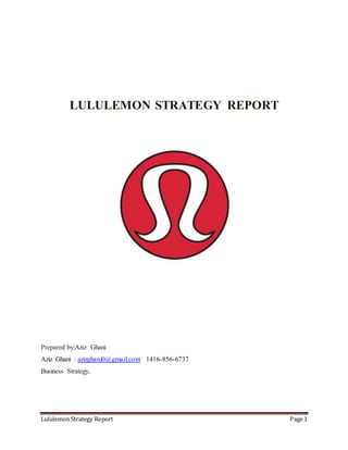 Lululemon Strategy Report Page 1
LULULEMON STRATEGY REPORT
Prepared by:Aziz Ghani
Aziz Ghani : azizghani0@gmail.com 1416-856-6737
Business Strategy,
 