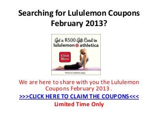 Searching for Lululemon Coupons
        February 2013?




We are here to share with you the Lululemon
         Coupons February 2013 .
>>>CLICK HERE TO CLAIM THE COUPONS<<<
             Limited Time Only
 