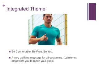 +
    Integrated Theme




        Be Comfortable, Be Free, Be You.

        A very uplifting message for all customers. Lululemon
         empowers you to reach your goals.
 